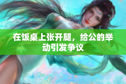 在饭桌上张开腿，给公的举动引发争议