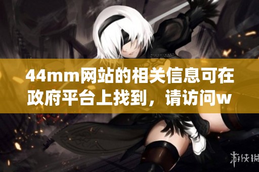 44mm网站的相关信息可在政府平台上找到，请访问www.44mm.gov.cn获取详情。