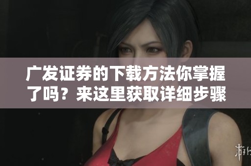 广发证券的下载方法你掌握了吗？来这里获取详细步骤了解一下吧！
