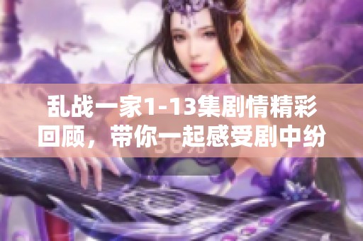 乱战一家1-13集剧情精彩回顾，带你一起感受剧中纷争与挑战