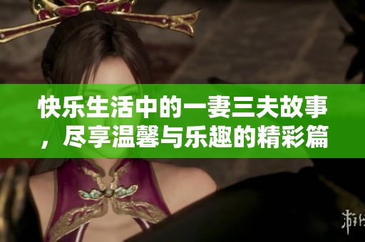 快乐生活中的一妻三夫故事，尽享温馨与乐趣的精彩篇章