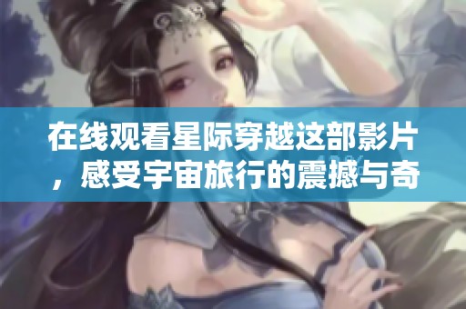 在线观看星际穿越这部影片，感受宇宙旅行的震撼与奇幻吧