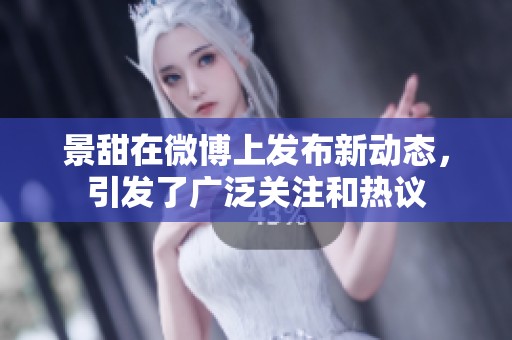 景甜在微博上发布新动态，引发了广泛关注和热议