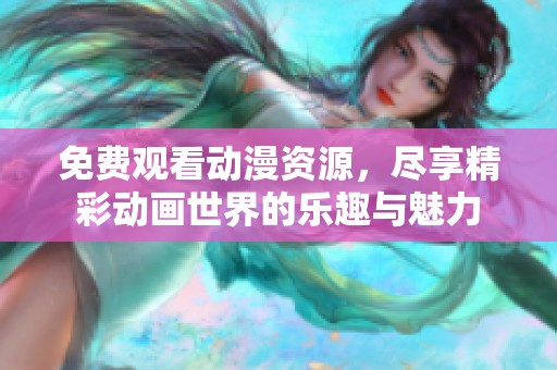 免费观看动漫资源，尽享精彩动画世界的乐趣与魅力