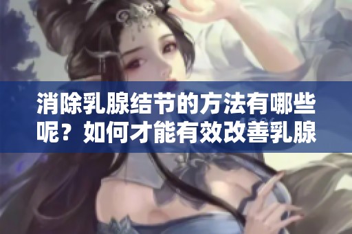 消除乳腺结节的方法有哪些呢？如何才能有效改善乳腺结节问题
