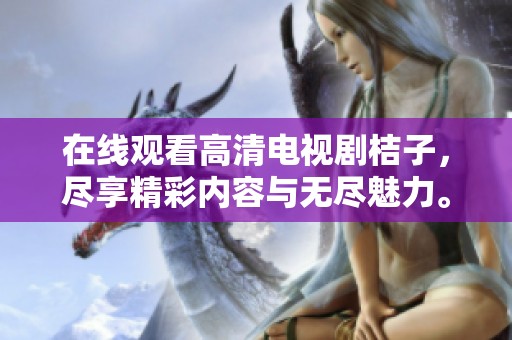在线观看高清电视剧桔子，尽享精彩内容与无尽魅力。