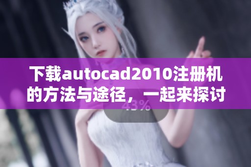 下载autocad2010注册机的方法与途径，一起来探讨最新的下载资源吧