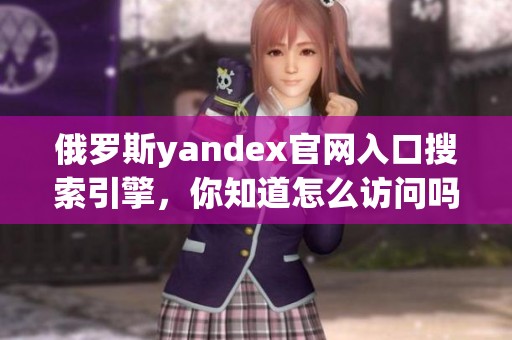俄罗斯yandex官网入口搜索引擎，你知道怎么访问吗请查看这里