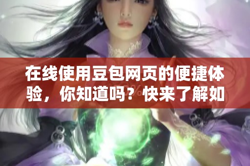 在线使用豆包网页的便捷体验，你知道吗？快来了解如何操作吧！