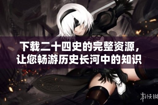 下载二十四史的完整资源，让您畅游历史长河中的知识宝藏