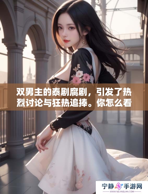 双男主的泰剧腐剧，引发了热烈讨论与狂热追捧。你怎么看待这种新兴题材？