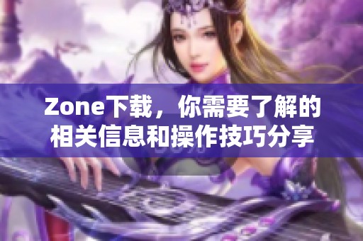 Zone下载，你需要了解的相关信息和操作技巧分享