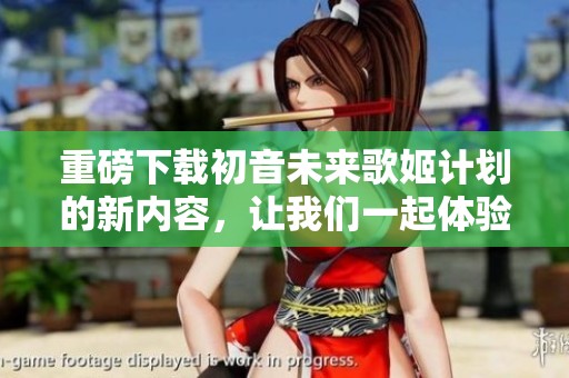重磅下载初音未来歌姬计划的新内容，让我们一起体验虚拟音乐的魅力吧！