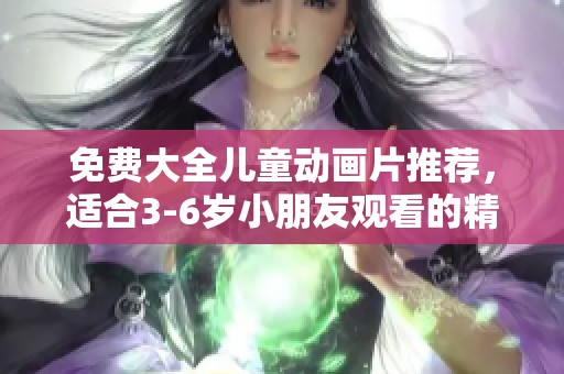 免费大全儿童动画片推荐，适合3-6岁小朋友观看的精彩内容