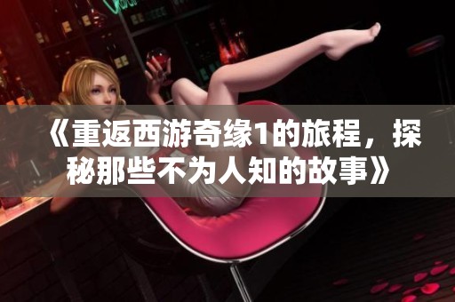 《重返西游奇缘1的旅程，探秘那些不为人知的故事》