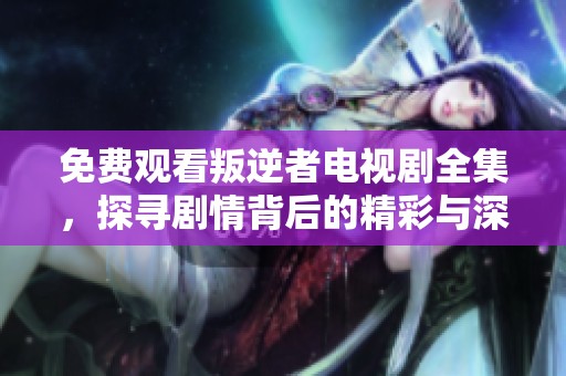 免费观看叛逆者电视剧全集，探寻剧情背后的精彩与深刻意义