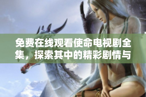免费在线观看使命电视剧全集，探索其中的精彩剧情与动人情感