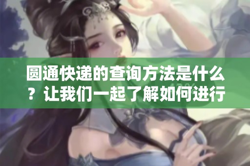 圆通快递的查询方法是什么？让我们一起了解如何进行查询吧！