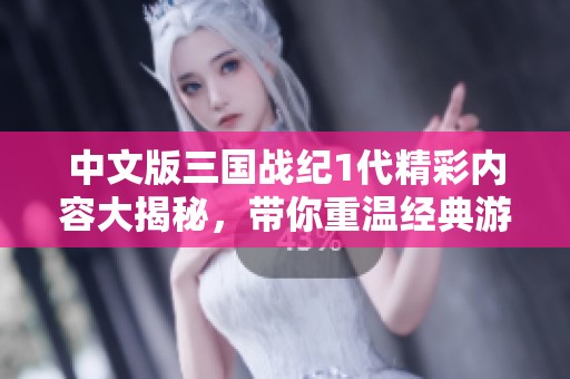 中文版三国战纪1代精彩内容大揭秘，带你重温经典游戏历史
