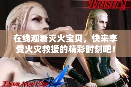 在线观看灭火宝贝，快来享受火灾救援的精彩时刻吧！