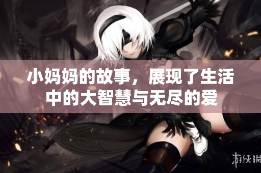 小妈妈的故事，展现了生活中的大智慧与无尽的爱