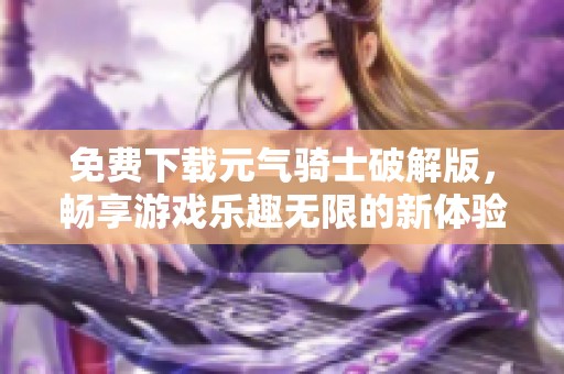 免费下载元气骑士破解版，畅享游戏乐趣无限的新体验