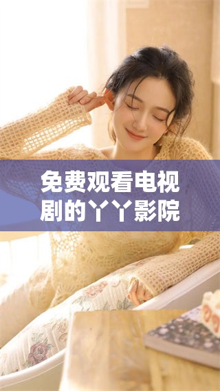 免费观看电视剧的丫丫影院，你值得一试！快来体验吧！