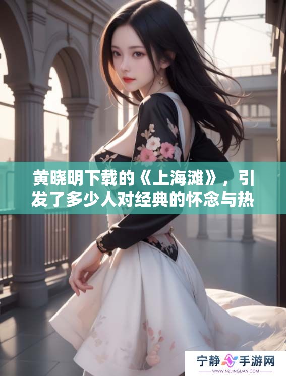 黄晓明下载的《上海滩》，引发了多少人对经典的怀念与热爱