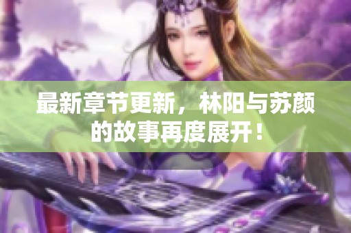 最新章节更新，林阳与苏颜的故事再度展开！