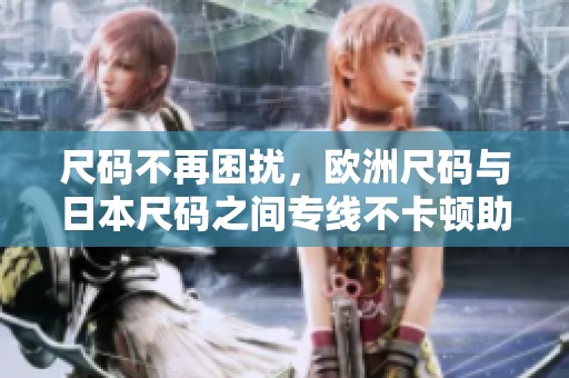 尺码不再困扰，欧洲尺码与日本尺码之间专线不卡顿助你轻松选择
