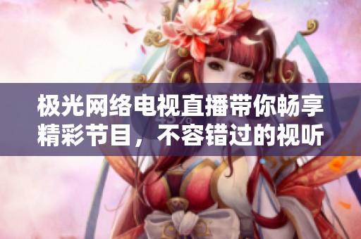 极光网络电视直播带你畅享精彩节目，不容错过的视听盛宴