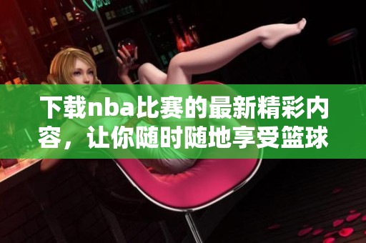下载nba比赛的最新精彩内容，让你随时随地享受篮球盛宴