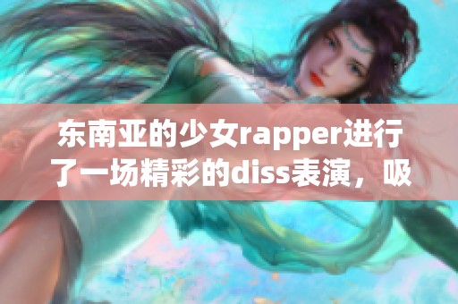 东南亚的少女rapper进行了一场精彩的diss表演，吸引了众多关注。