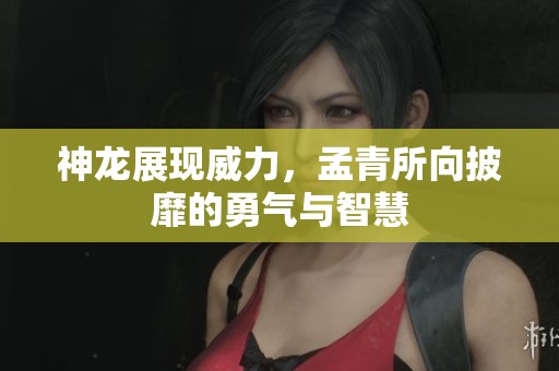 神龙展现威力，孟青所向披靡的勇气与智慧