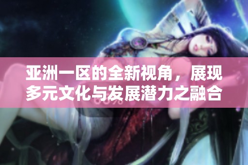 亚洲一区的全新视角，展现多元文化与发展潜力之融合