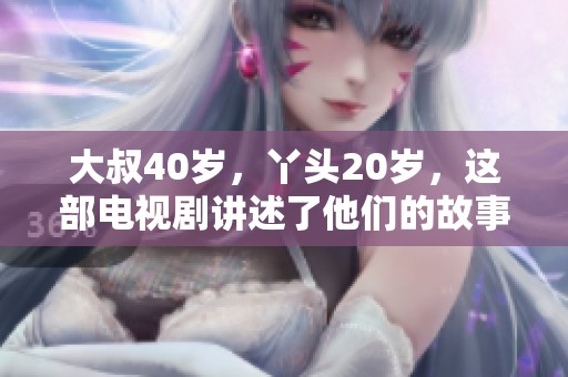 大叔40岁，丫头20岁，这部电视剧讲述了他们的故事与互动