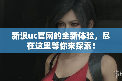 新浪uc官网的全新体验，尽在这里等你来探索！