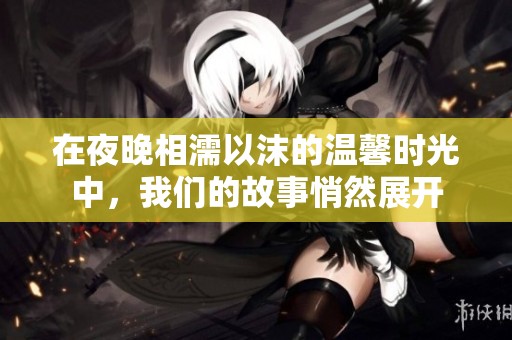 在夜晚相濡以沫的温馨时光中，我们的故事悄然展开