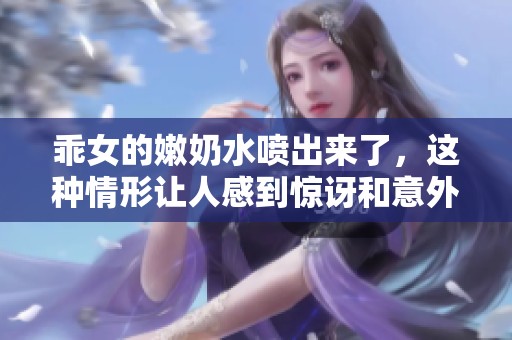 乖女的嫩奶水喷出来了，这种情形让人感到惊讶和意外