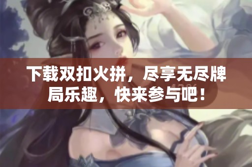 下载双扣火拼，尽享无尽牌局乐趣，快来参与吧！