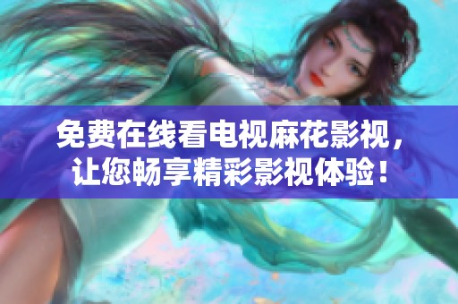 免费在线看电视麻花影视，让您畅享精彩影视体验！