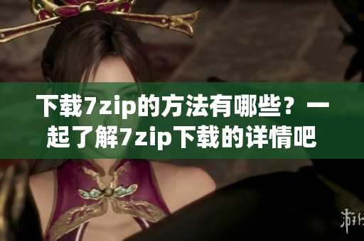 下载7zip的方法有哪些？一起了解7zip下载的详情吧