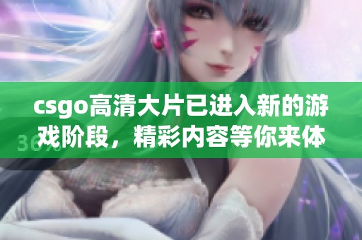 csgo高清大片已进入新的游戏阶段，精彩内容等你来体验！