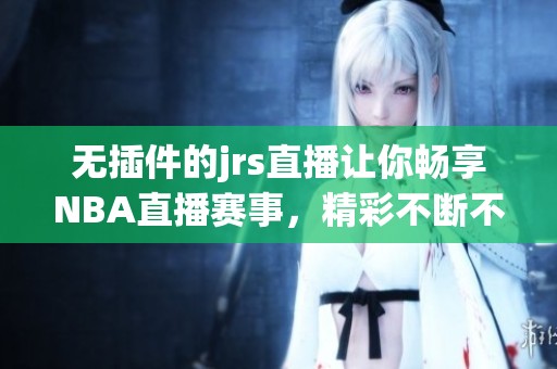 无插件的jrs直播让你畅享NBA直播赛事，精彩不断不容错过