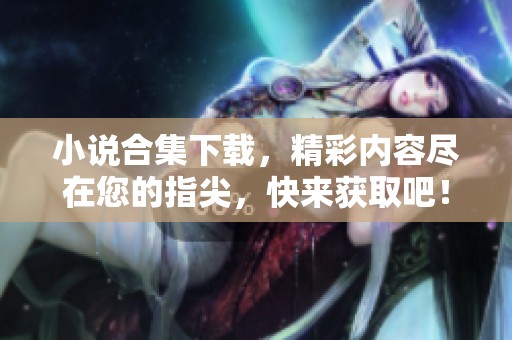 小说合集下载，精彩内容尽在您的指尖，快来获取吧！