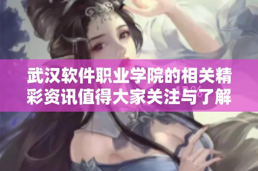 武汉软件职业学院的相关精彩资讯值得大家关注与了解，快来一探究竟吧