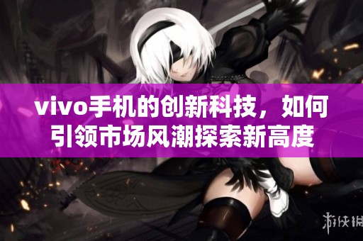 vivo手机的创新科技，如何引领市场风潮探索新高度