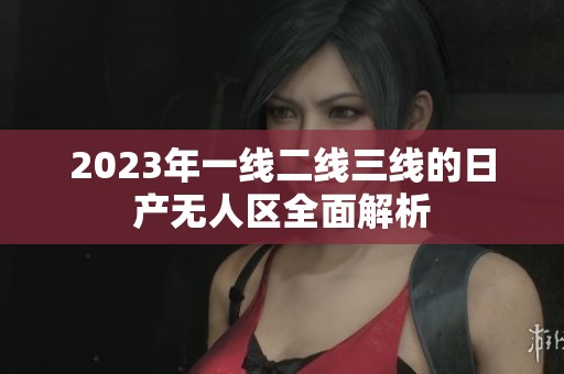 2023年一线二线三线的日产无人区全面解析