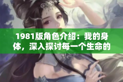 1981版角色介绍：我的身体，深入探讨每一个生命的独特性与价值