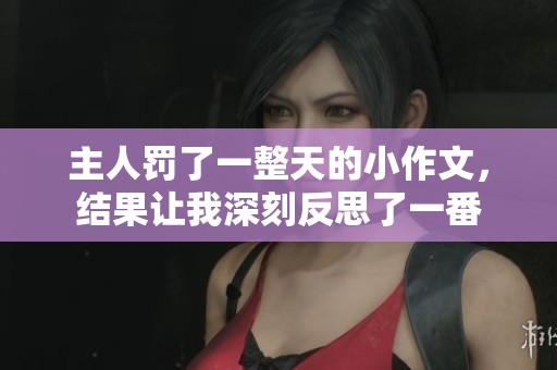 主人罚了一整天的小作文，结果让我深刻反思了一番